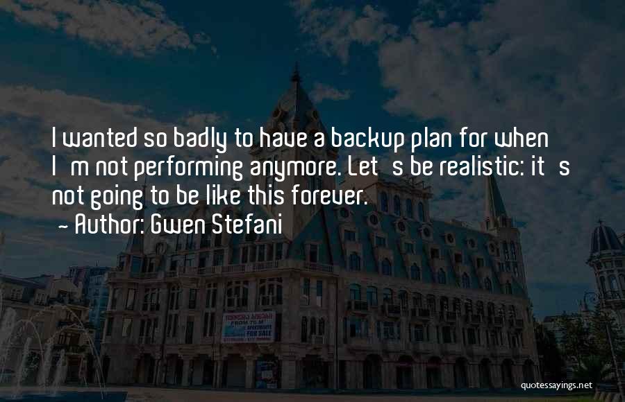 Gwen Stefani Quotes: I Wanted So Badly To Have A Backup Plan For When I'm Not Performing Anymore. Let's Be Realistic: It's Not