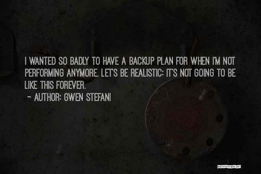 Gwen Stefani Quotes: I Wanted So Badly To Have A Backup Plan For When I'm Not Performing Anymore. Let's Be Realistic: It's Not