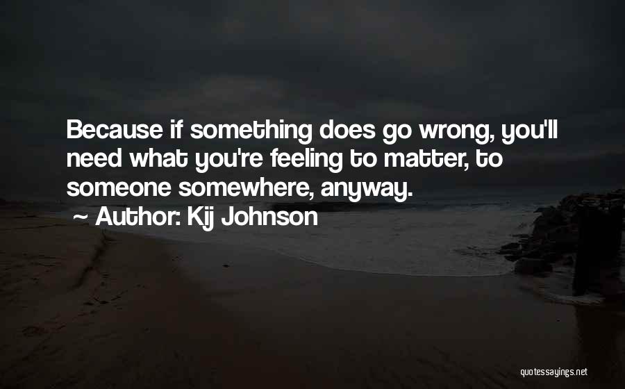 Kij Johnson Quotes: Because If Something Does Go Wrong, You'll Need What You're Feeling To Matter, To Someone Somewhere, Anyway.