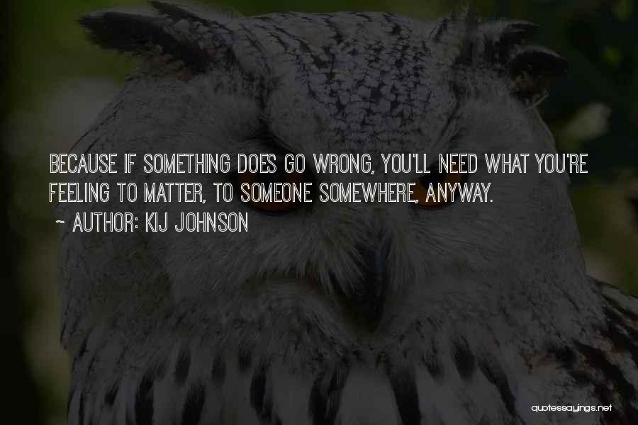 Kij Johnson Quotes: Because If Something Does Go Wrong, You'll Need What You're Feeling To Matter, To Someone Somewhere, Anyway.