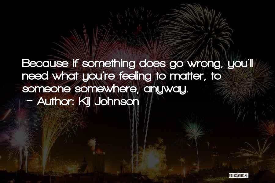 Kij Johnson Quotes: Because If Something Does Go Wrong, You'll Need What You're Feeling To Matter, To Someone Somewhere, Anyway.