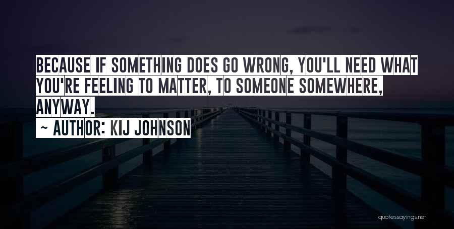 Kij Johnson Quotes: Because If Something Does Go Wrong, You'll Need What You're Feeling To Matter, To Someone Somewhere, Anyway.