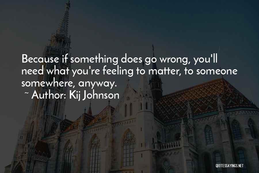 Kij Johnson Quotes: Because If Something Does Go Wrong, You'll Need What You're Feeling To Matter, To Someone Somewhere, Anyway.