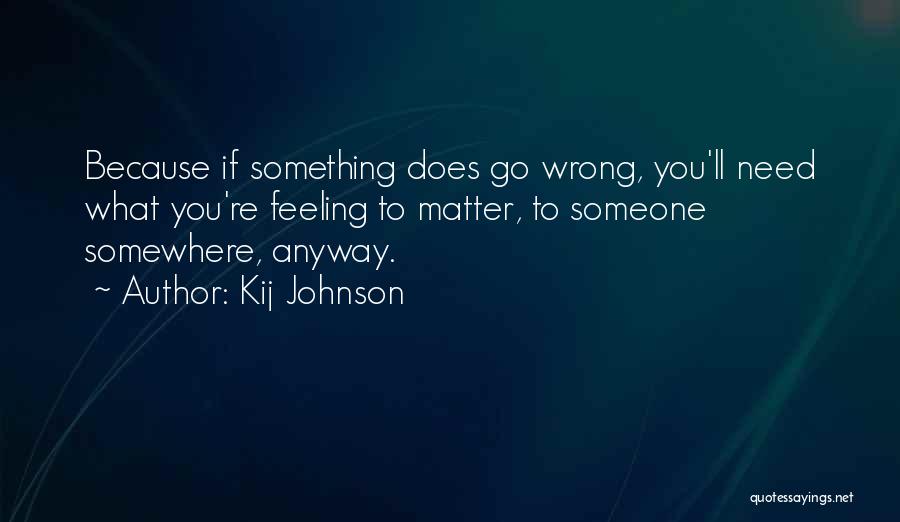 Kij Johnson Quotes: Because If Something Does Go Wrong, You'll Need What You're Feeling To Matter, To Someone Somewhere, Anyway.