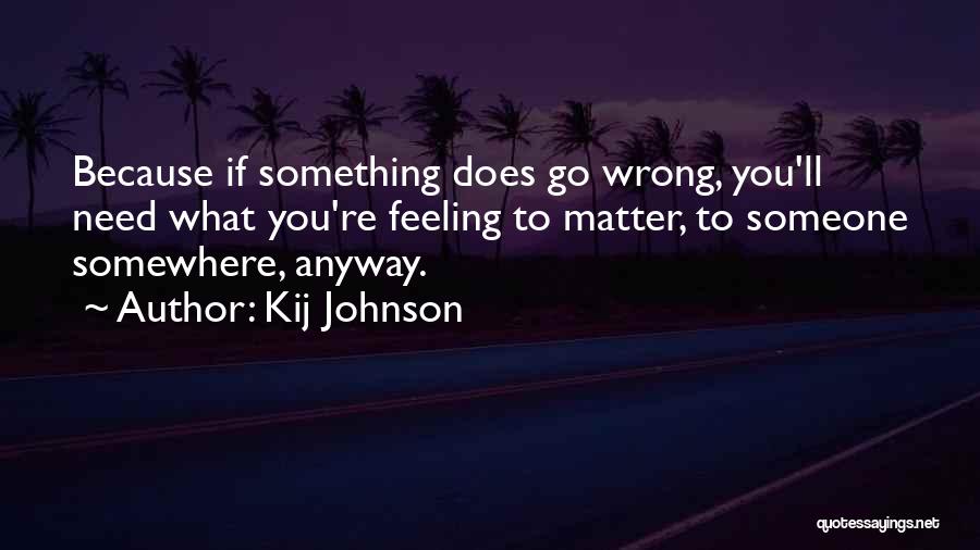 Kij Johnson Quotes: Because If Something Does Go Wrong, You'll Need What You're Feeling To Matter, To Someone Somewhere, Anyway.