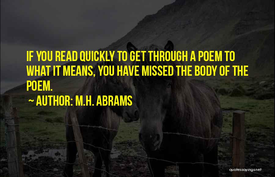 M.H. Abrams Quotes: If You Read Quickly To Get Through A Poem To What It Means, You Have Missed The Body Of The