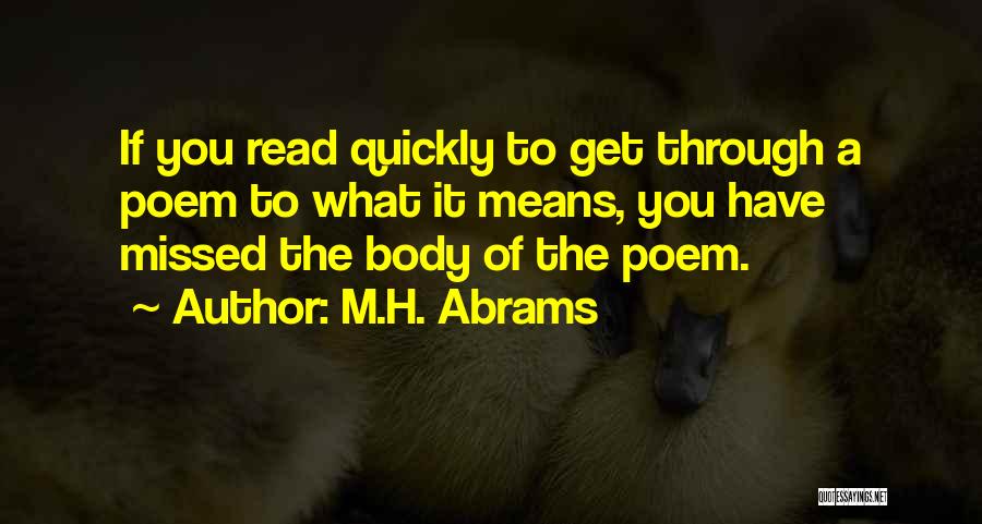 M.H. Abrams Quotes: If You Read Quickly To Get Through A Poem To What It Means, You Have Missed The Body Of The