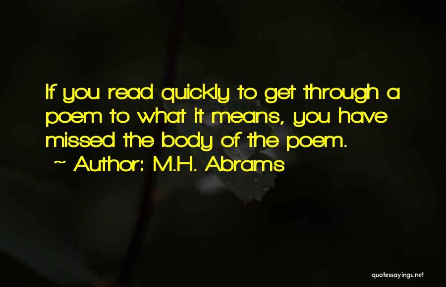 M.H. Abrams Quotes: If You Read Quickly To Get Through A Poem To What It Means, You Have Missed The Body Of The