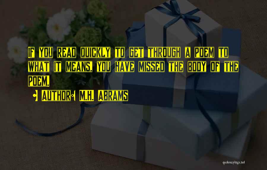 M.H. Abrams Quotes: If You Read Quickly To Get Through A Poem To What It Means, You Have Missed The Body Of The