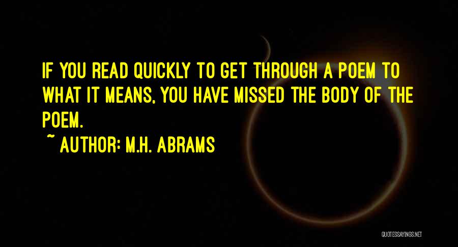 M.H. Abrams Quotes: If You Read Quickly To Get Through A Poem To What It Means, You Have Missed The Body Of The