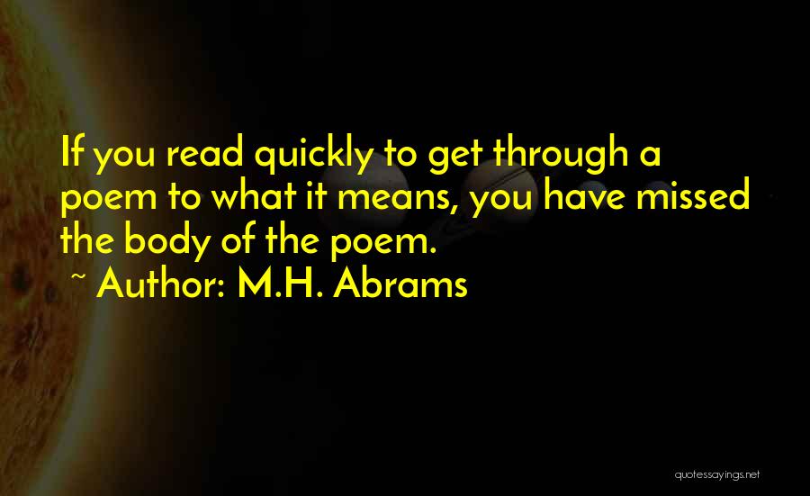 M.H. Abrams Quotes: If You Read Quickly To Get Through A Poem To What It Means, You Have Missed The Body Of The