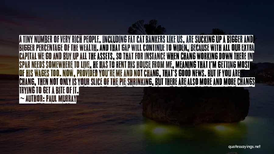 Paul Murray Quotes: A Tiny Number Of Very Rich People, Including Fat Cat Bankers Like Us, Are Sucking Up A Bigger And Bigger