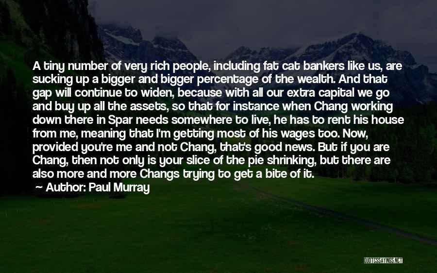 Paul Murray Quotes: A Tiny Number Of Very Rich People, Including Fat Cat Bankers Like Us, Are Sucking Up A Bigger And Bigger