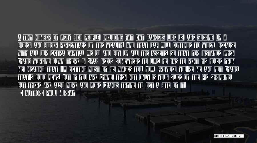 Paul Murray Quotes: A Tiny Number Of Very Rich People, Including Fat Cat Bankers Like Us, Are Sucking Up A Bigger And Bigger