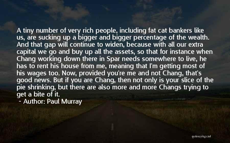 Paul Murray Quotes: A Tiny Number Of Very Rich People, Including Fat Cat Bankers Like Us, Are Sucking Up A Bigger And Bigger