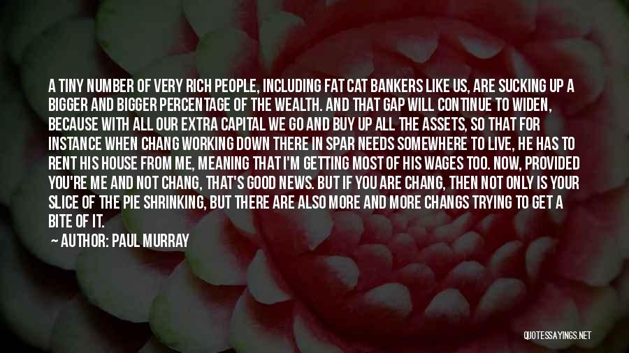 Paul Murray Quotes: A Tiny Number Of Very Rich People, Including Fat Cat Bankers Like Us, Are Sucking Up A Bigger And Bigger