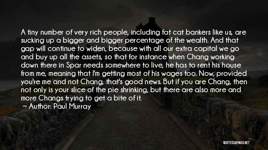 Paul Murray Quotes: A Tiny Number Of Very Rich People, Including Fat Cat Bankers Like Us, Are Sucking Up A Bigger And Bigger