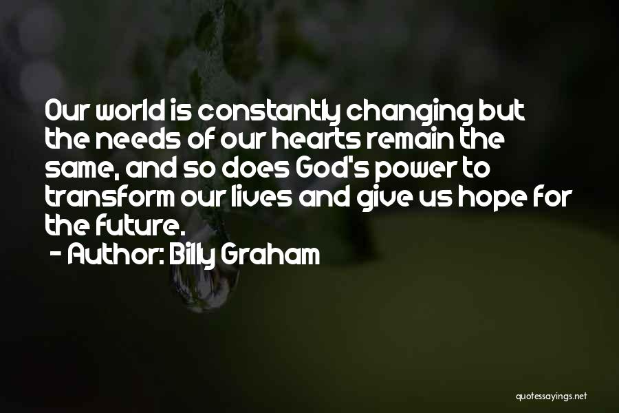Billy Graham Quotes: Our World Is Constantly Changing But The Needs Of Our Hearts Remain The Same, And So Does God's Power To