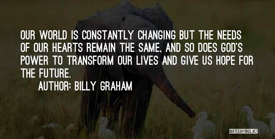 Billy Graham Quotes: Our World Is Constantly Changing But The Needs Of Our Hearts Remain The Same, And So Does God's Power To