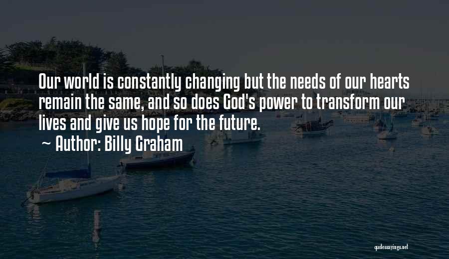 Billy Graham Quotes: Our World Is Constantly Changing But The Needs Of Our Hearts Remain The Same, And So Does God's Power To