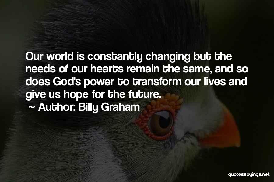 Billy Graham Quotes: Our World Is Constantly Changing But The Needs Of Our Hearts Remain The Same, And So Does God's Power To
