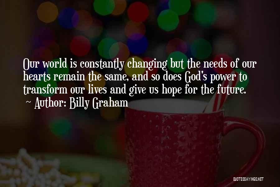 Billy Graham Quotes: Our World Is Constantly Changing But The Needs Of Our Hearts Remain The Same, And So Does God's Power To
