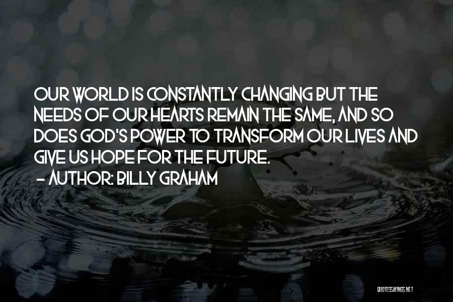 Billy Graham Quotes: Our World Is Constantly Changing But The Needs Of Our Hearts Remain The Same, And So Does God's Power To