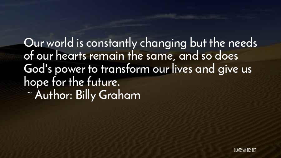 Billy Graham Quotes: Our World Is Constantly Changing But The Needs Of Our Hearts Remain The Same, And So Does God's Power To
