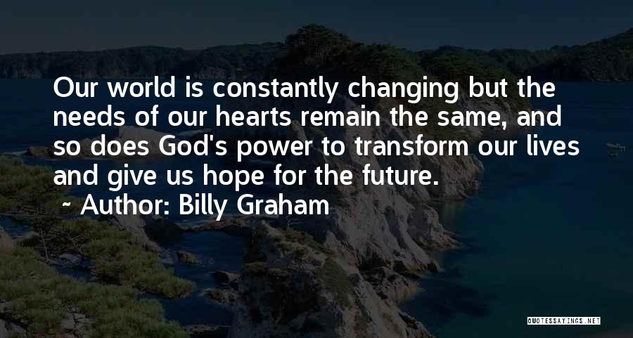 Billy Graham Quotes: Our World Is Constantly Changing But The Needs Of Our Hearts Remain The Same, And So Does God's Power To