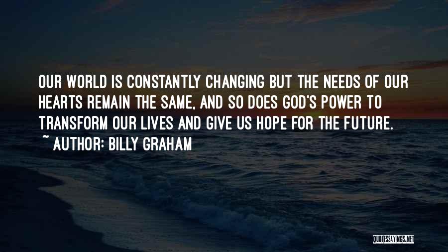 Billy Graham Quotes: Our World Is Constantly Changing But The Needs Of Our Hearts Remain The Same, And So Does God's Power To