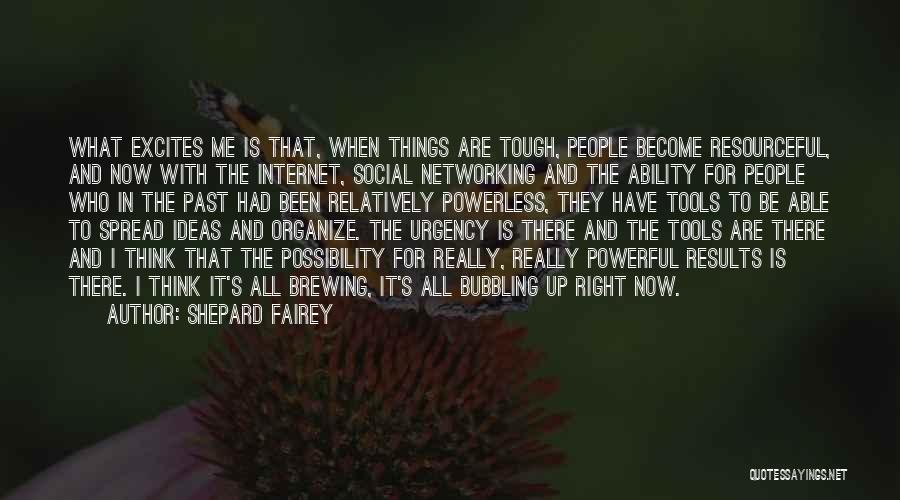 Shepard Fairey Quotes: What Excites Me Is That, When Things Are Tough, People Become Resourceful, And Now With The Internet, Social Networking And