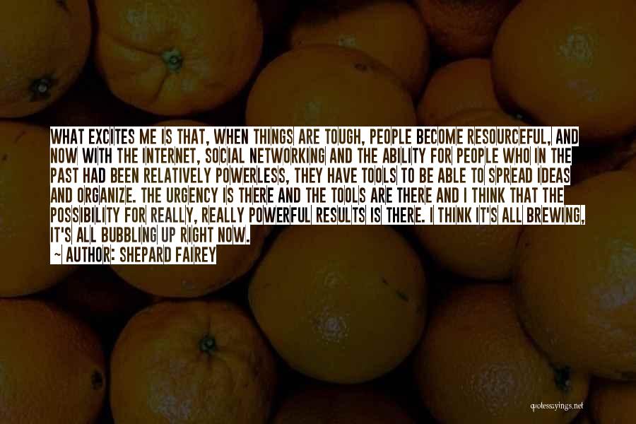 Shepard Fairey Quotes: What Excites Me Is That, When Things Are Tough, People Become Resourceful, And Now With The Internet, Social Networking And