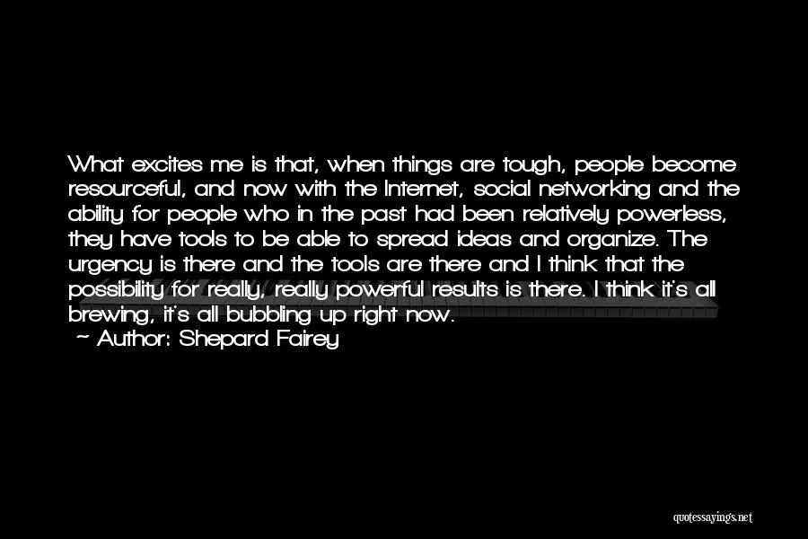 Shepard Fairey Quotes: What Excites Me Is That, When Things Are Tough, People Become Resourceful, And Now With The Internet, Social Networking And