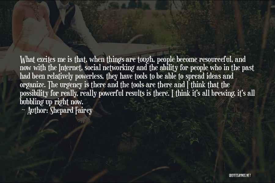 Shepard Fairey Quotes: What Excites Me Is That, When Things Are Tough, People Become Resourceful, And Now With The Internet, Social Networking And