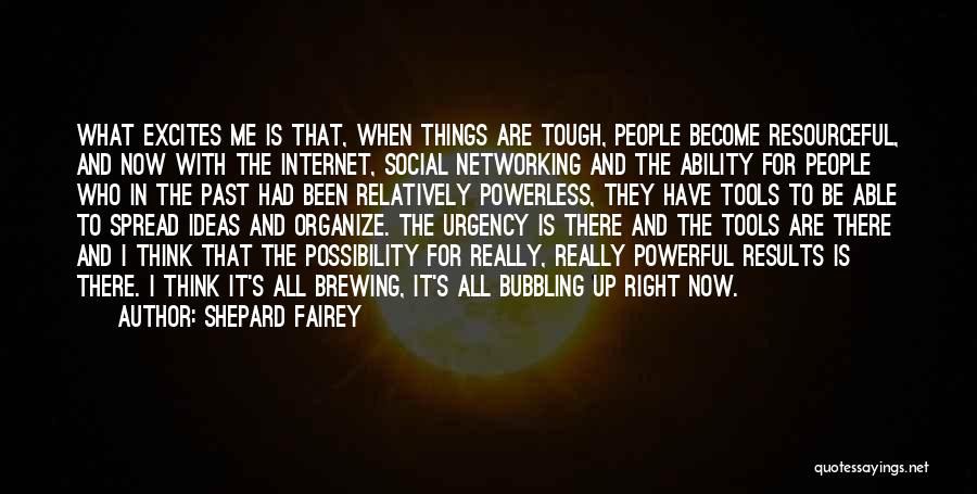 Shepard Fairey Quotes: What Excites Me Is That, When Things Are Tough, People Become Resourceful, And Now With The Internet, Social Networking And