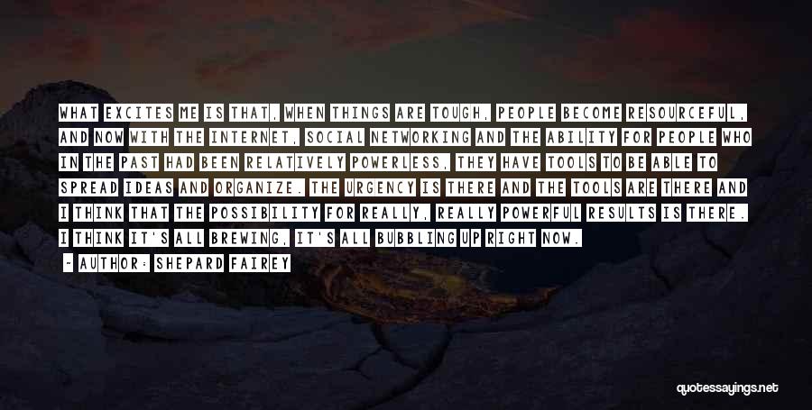 Shepard Fairey Quotes: What Excites Me Is That, When Things Are Tough, People Become Resourceful, And Now With The Internet, Social Networking And