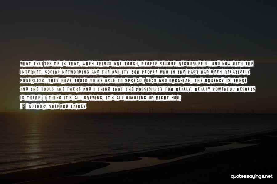 Shepard Fairey Quotes: What Excites Me Is That, When Things Are Tough, People Become Resourceful, And Now With The Internet, Social Networking And