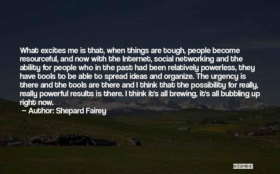 Shepard Fairey Quotes: What Excites Me Is That, When Things Are Tough, People Become Resourceful, And Now With The Internet, Social Networking And