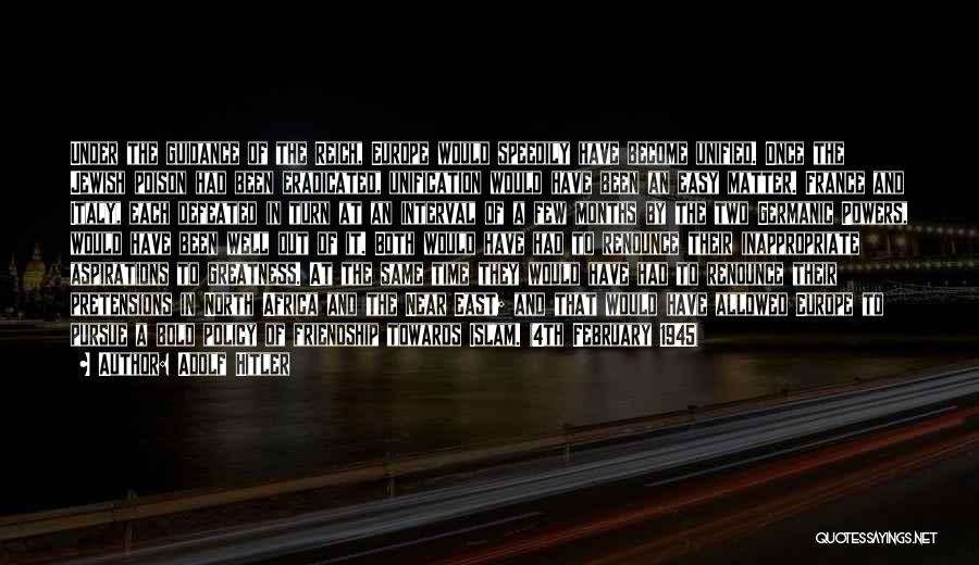 Adolf Hitler Quotes: Under The Guidance Of The Reich, Europe Would Speedily Have Become Unified. Once The Jewish Poison Had Been Eradicated, Unification