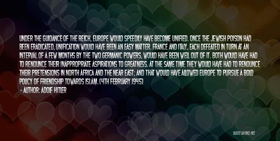 Adolf Hitler Quotes: Under The Guidance Of The Reich, Europe Would Speedily Have Become Unified. Once The Jewish Poison Had Been Eradicated, Unification