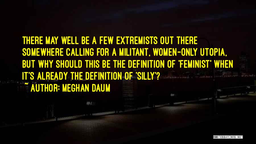 Meghan Daum Quotes: There May Well Be A Few Extremists Out There Somewhere Calling For A Militant, Women-only Utopia, But Why Should This