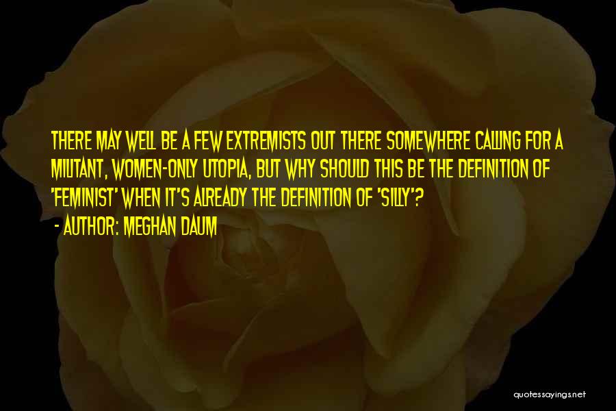 Meghan Daum Quotes: There May Well Be A Few Extremists Out There Somewhere Calling For A Militant, Women-only Utopia, But Why Should This