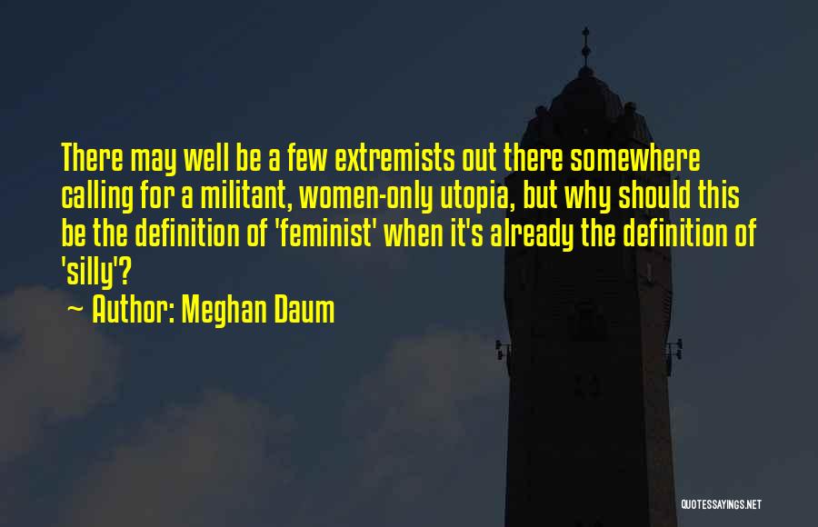 Meghan Daum Quotes: There May Well Be A Few Extremists Out There Somewhere Calling For A Militant, Women-only Utopia, But Why Should This