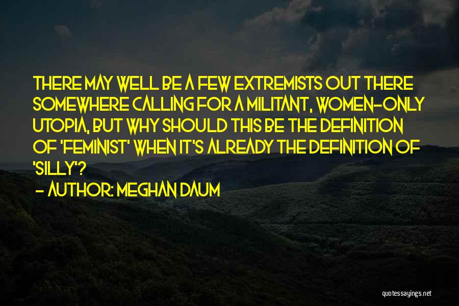 Meghan Daum Quotes: There May Well Be A Few Extremists Out There Somewhere Calling For A Militant, Women-only Utopia, But Why Should This