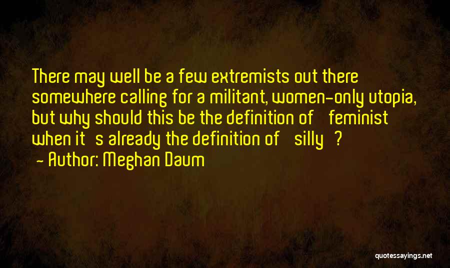 Meghan Daum Quotes: There May Well Be A Few Extremists Out There Somewhere Calling For A Militant, Women-only Utopia, But Why Should This