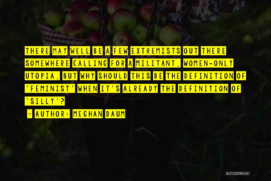 Meghan Daum Quotes: There May Well Be A Few Extremists Out There Somewhere Calling For A Militant, Women-only Utopia, But Why Should This