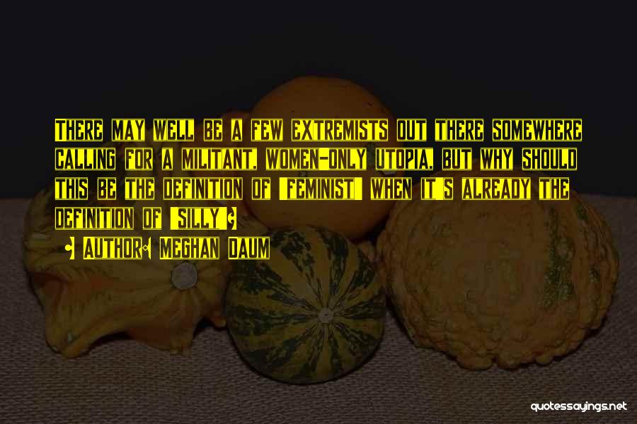 Meghan Daum Quotes: There May Well Be A Few Extremists Out There Somewhere Calling For A Militant, Women-only Utopia, But Why Should This
