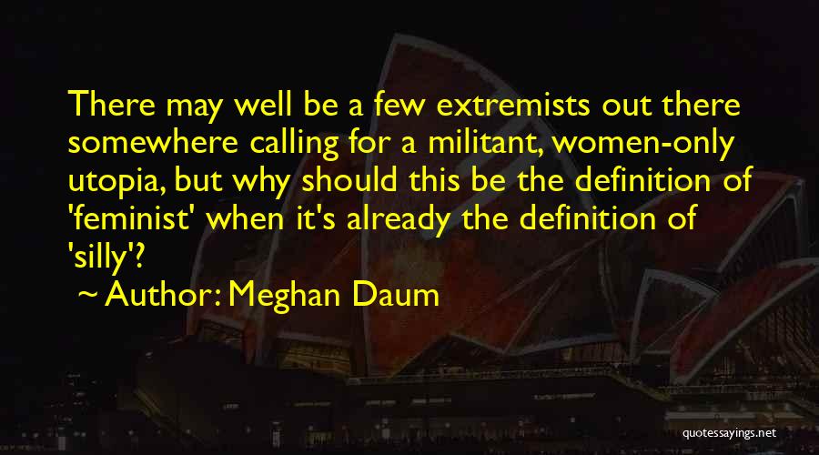 Meghan Daum Quotes: There May Well Be A Few Extremists Out There Somewhere Calling For A Militant, Women-only Utopia, But Why Should This