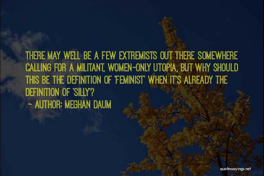 Meghan Daum Quotes: There May Well Be A Few Extremists Out There Somewhere Calling For A Militant, Women-only Utopia, But Why Should This