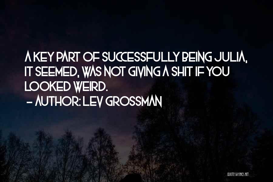 Lev Grossman Quotes: A Key Part Of Successfully Being Julia, It Seemed, Was Not Giving A Shit If You Looked Weird.